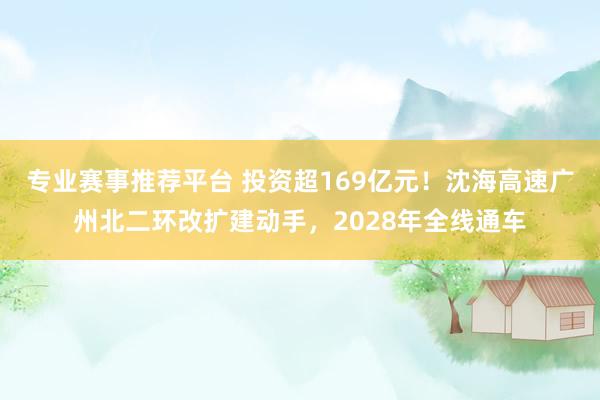 专业赛事推荐平台 投资超169亿元！沈海高速广州北二环改扩建动手，2028年全线通车