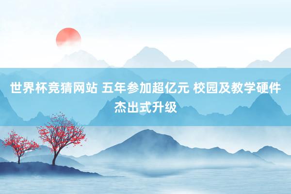 世界杯竞猜网站 五年参加超亿元 校园及教学硬件杰出式升级