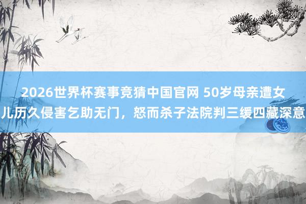 2026世界杯赛事竞猜中国官网 50岁母亲遭女儿历久侵害乞助无门，怒而杀子法院判三缓四藏深意