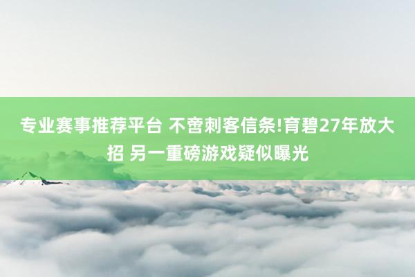 专业赛事推荐平台 不啻刺客信条!育碧27年放大招 另一重磅游戏疑似曝光