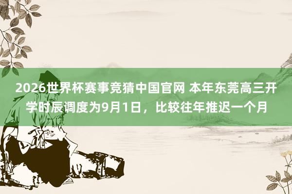 2026世界杯赛事竞猜中国官网 本年东莞高三开学时辰调度为9月1日，比较往年推迟一个月