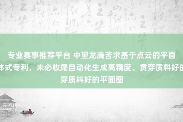 专业赛事推荐平台 中望龙腾苦求基于点云的平面图生成体式专利，未必收尾自动化生成高精度、贯穿质料好的平面图