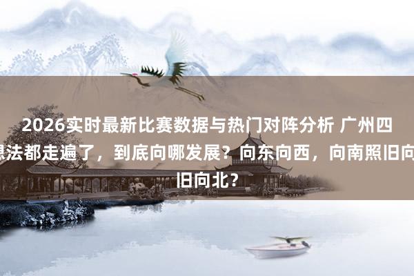 2026实时最新比赛数据与热门对阵分析 广州四个想法都走遍了，到底向哪发展？向东向西，向南照旧向北？