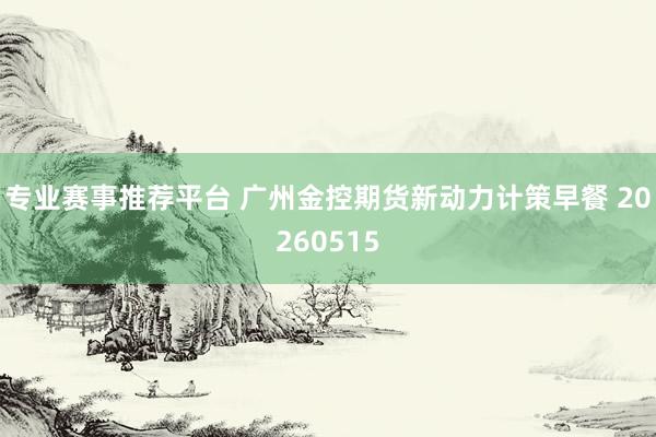 专业赛事推荐平台 广州金控期货新动力计策早餐 20260515