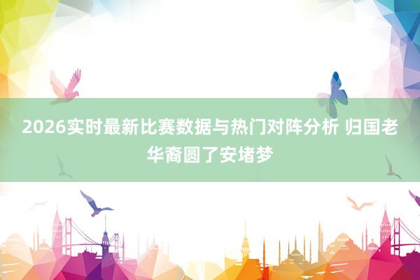2026实时最新比赛数据与热门对阵分析 归国老华裔圆了安堵梦