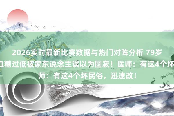 2026实时最新比赛数据与热门对阵分析 79岁老东说念主因血糖过低被家东说念主误以为圆寂！医师：有这4个坏民俗，迅速改！