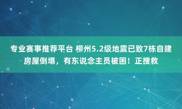 专业赛事推荐平台 柳州5.2级地震已致7栋自建房屋倒塌，有东说念主员被困！正搜救