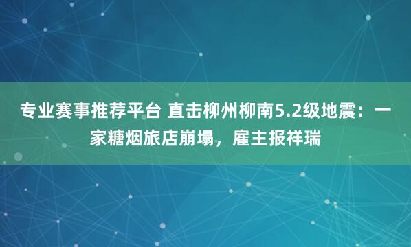 专业赛事推荐平台 直击柳州柳南5.2级地震：一家糖烟旅店崩塌，雇主报祥瑞