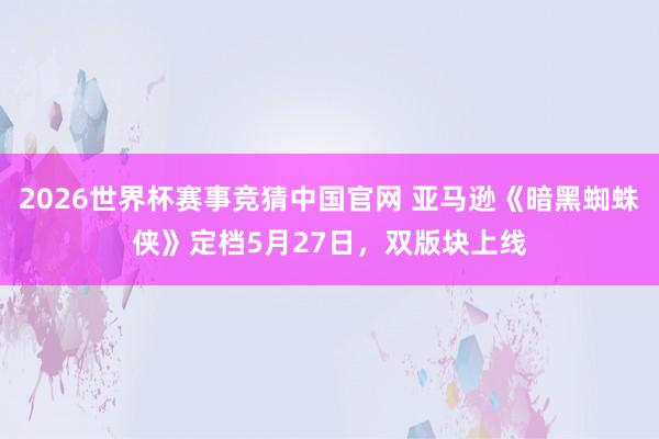 2026世界杯赛事竞猜中国官网 亚马逊《暗黑蜘蛛侠》定档5月27日，双版块上线