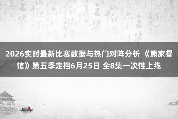 2026实时最新比赛数据与热门对阵分析 《熊家餐馆》第五季定档6月25日 全8集一次性上线