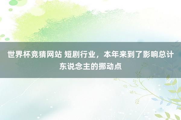世界杯竞猜网站 短剧行业，本年来到了影响总计东说念主的挪动点