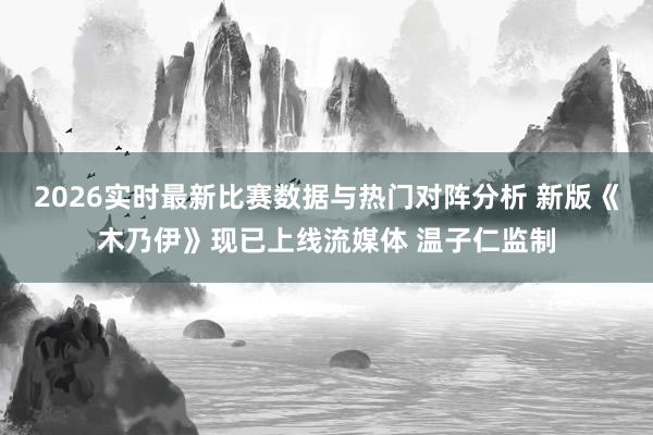 2026实时最新比赛数据与热门对阵分析 新版《木乃伊》现已上线流媒体 温子仁监制