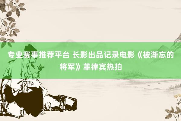 专业赛事推荐平台 长影出品记录电影《被渐忘的将军》菲律宾热拍