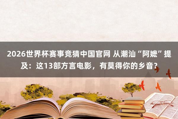 2026世界杯赛事竞猜中国官网 从潮汕“阿嬷”提及：这13部方言电影，有莫得你的乡音？