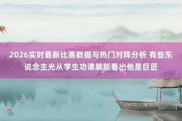 2026实时最新比赛数据与热门对阵分析 有些东说念主光从学生功课就能看出他是巨匠