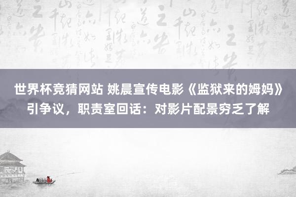 世界杯竞猜网站 姚晨宣传电影《监狱来的姆妈》引争议，职责室回话：对影片配景穷乏了解