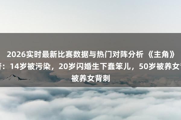 2026实时最新比赛数据与热门对阵分析 《主角》原著：14岁被污染，20岁闪婚生下蠢笨儿，50岁被养女背刺