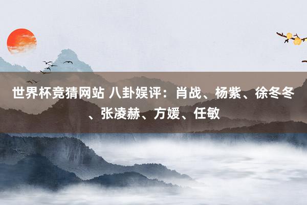 世界杯竞猜网站 八卦娱评:肖战、杨紫、徐冬冬、张凌赫、方媛、任敏