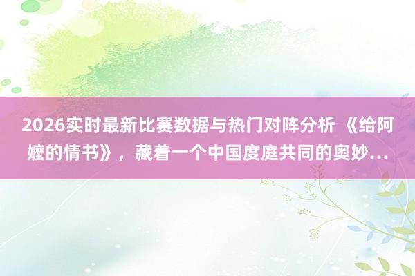 2026实时最新比赛数据与热门对阵分析 《给阿嬤的情书》，藏着一个中国度庭共同的奥妙…
