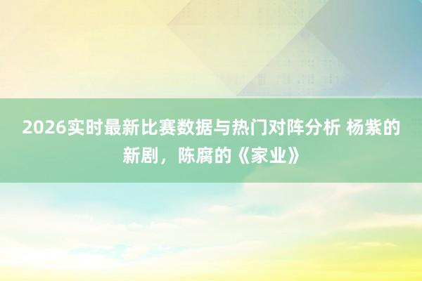 2026实时最新比赛数据与热门对阵分析 杨紫的新剧，陈腐的《家业》