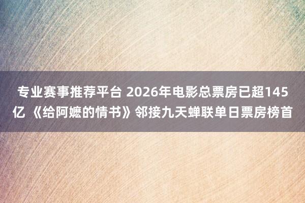 专业赛事推荐平台 2026年电影总票房已超145亿 《给阿嬷的情书》邻接九天蝉联单日票房榜首