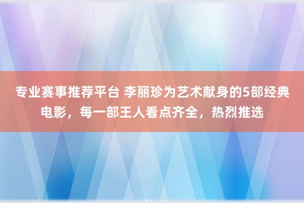 专业赛事推荐平台 李丽珍为艺术献身的5部经典电影，每一部王人看点齐全，热烈推选