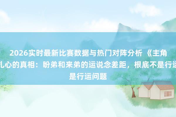 2026实时最新比赛数据与热门对阵分析 《主角》最扎心的真相：盼弟和来弟的运说念差距，根底不是行运问题