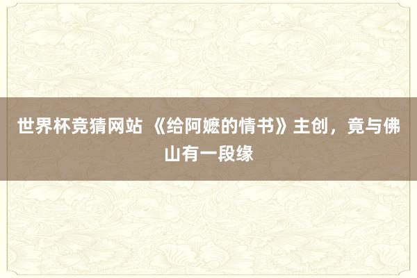 世界杯竞猜网站 《给阿嬷的情书》主创，竟与佛山有一段缘