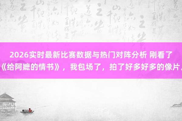 2026实时最新比赛数据与热门对阵分析 刚看了《给阿嬷的情书》,我包场了,拍了好多好多的像片。