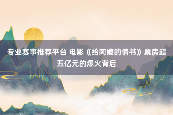 专业赛事推荐平台 电影《给阿嬷的情书》票房超五亿元的爆火背后