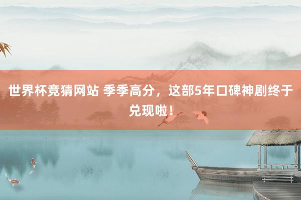 世界杯竞猜网站 季季高分，这部5年口碑神剧终于兑现啦！