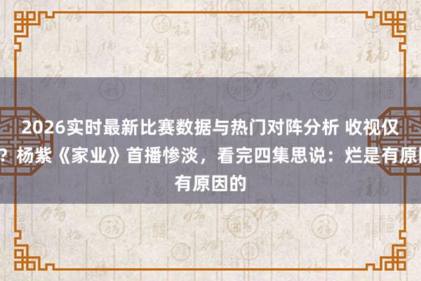 2026实时最新比赛数据与热门对阵分析 收视仅破1?杨紫《家业》首播惨淡,看完四集思说:烂是有原因的
