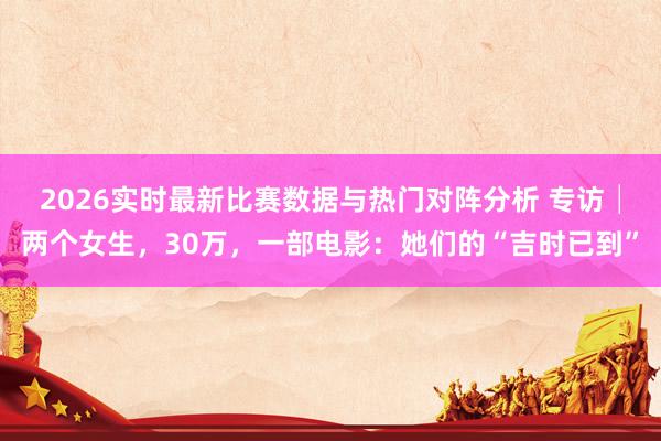 2026实时最新比赛数据与热门对阵分析 专访│两个女生,30万,一部电影:她们的“吉时已到”