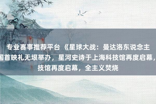 专业赛事推荐平台 《星球大战:曼达洛东说念主与古古》中国首映礼无垠举办,星河史诗于上海科技馆再度启幕,全主义焚烧