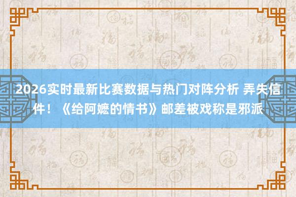 2026实时最新比赛数据与热门对阵分析 弄失信件！《给阿嬷的情书》邮差被戏称是邪派