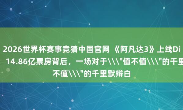 2026世界杯赛事竞猜中国官网 《阿凡达3》上线Disney+:14.86亿票房背后,一场对于\