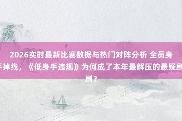 2026实时最新比赛数据与热门对阵分析 全员身手掉线，《低身手违规》为何成了本年最解压的悬疑剧？