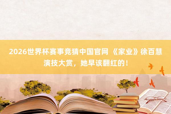 2026世界杯赛事竞猜中国官网 《家业》徐百慧演技大赏，她早该翻红的！