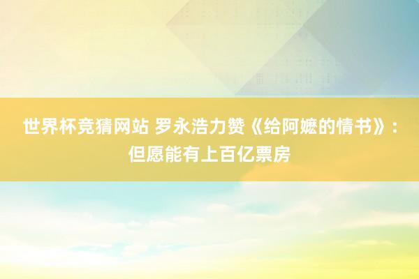 世界杯竞猜网站 罗永浩力赞《给阿嬷的情书》：但愿能有上百亿票房
