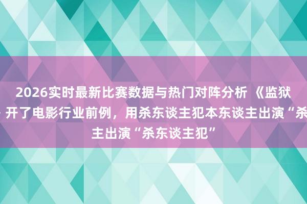 2026实时最新比赛数据与热门对阵分析 《监狱来的姆妈》开了电影行业前例，用杀东谈主犯本东谈主出演“杀东谈主犯”