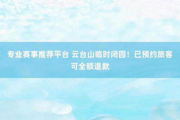专业赛事推荐平台 云台山临时闭园!已预约旅客可全额退款