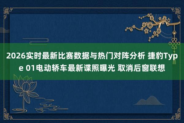 2026实时最新比赛数据与热门对阵分析 捷豹Type 01电动轿车最新谍照曝光 取消后窗联想
