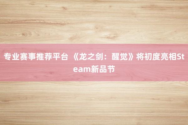 专业赛事推荐平台 《龙之剑：醒觉》将初度亮相Steam新品节