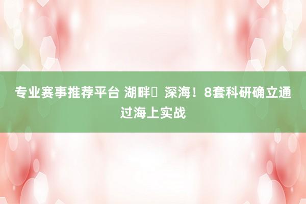 专业赛事推荐平台 湖畔⇌深海！8套科研确立通过海上实战