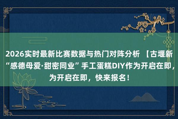 2026实时最新比赛数据与热门对阵分析 【古堰新智少年派】“感德母爱·甜密同业”手工蛋糕DIY作为开启在即，快来报名！
