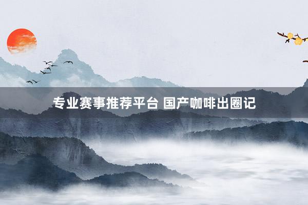 专业赛事推荐平台 国产咖啡出圈记