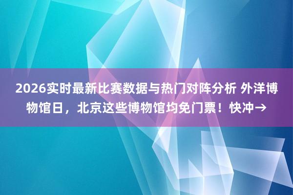 2026实时最新比赛数据与热门对阵分析 外洋博物馆日，北京这些博物馆均免门票！快冲→