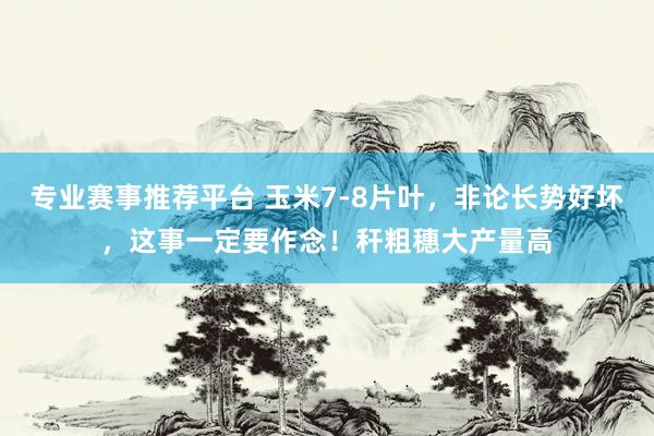 专业赛事推荐平台 玉米7-8片叶，非论长势好坏，这事一定要作念！秆粗穗大产量高