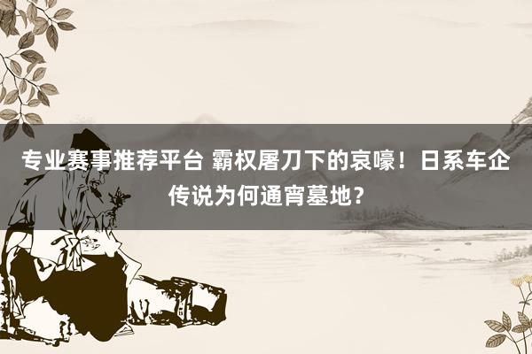专业赛事推荐平台 霸权屠刀下的哀嚎！日系车企传说为何通宵墓地？