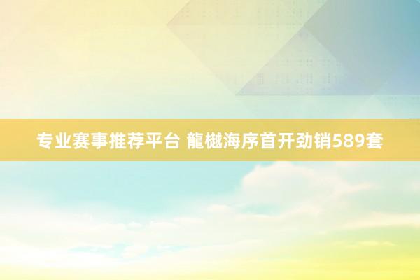 专业赛事推荐平台 龍樾海序首开劲销589套
